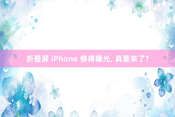 折叠屏 iPhone 倏得曝光, 真要来了?