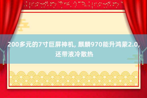 200多元的7寸巨屏神机, 麒麟970能升鸿蒙2.0, 还带液冷散热