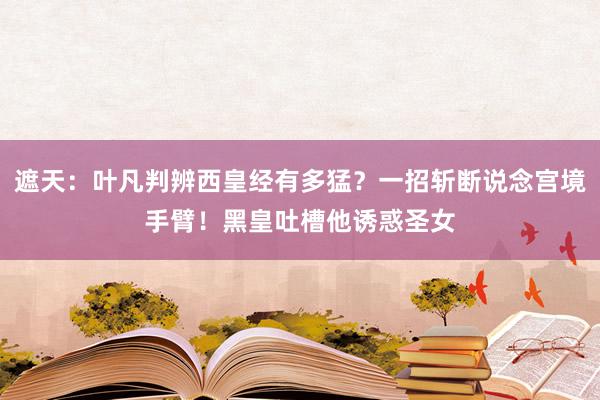 遮天：叶凡判辨西皇经有多猛？一招斩断说念宫境手臂！黑皇吐槽他诱惑圣女