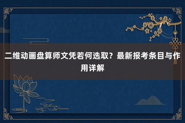 二维动画盘算师文凭若何选取？最新报考条目与作用详解